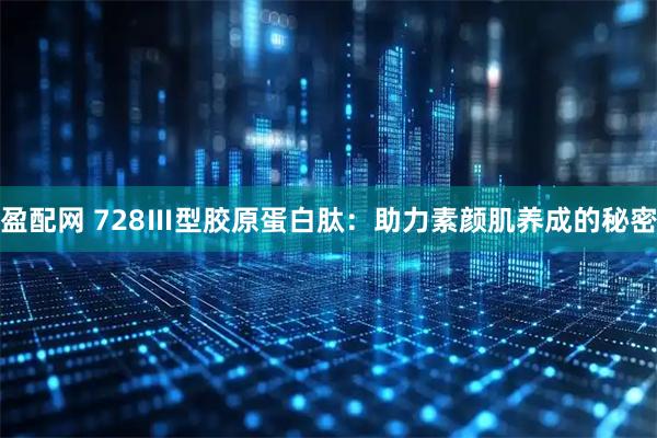 盈配网 728Ⅲ型胶原蛋白肽:助力素颜肌养成的秘密