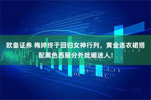 欧皇证券 梅婷终于回归女神行列，黄金连衣裙搭配黑色西服分外妩媚迷人！