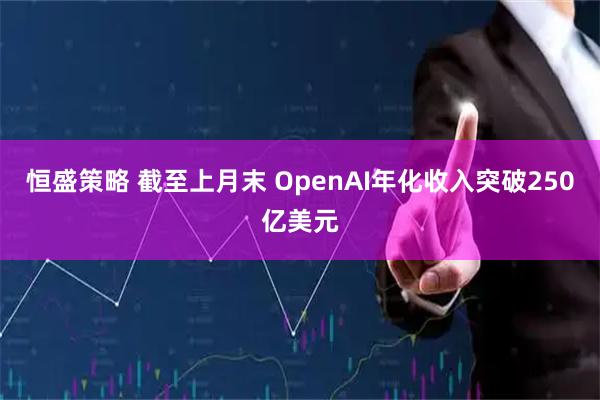 恒盛策略 截至上月末 OpenAI年化收入突破250亿美元