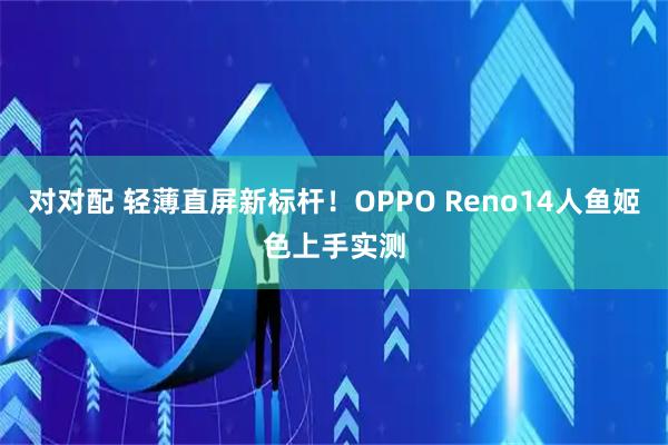 对对配 轻薄直屏新标杆！OPPO Reno14人鱼姬色上手实测