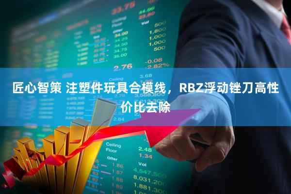 匠心智策 注塑件玩具合模线，RBZ浮动锉刀高性价比去除