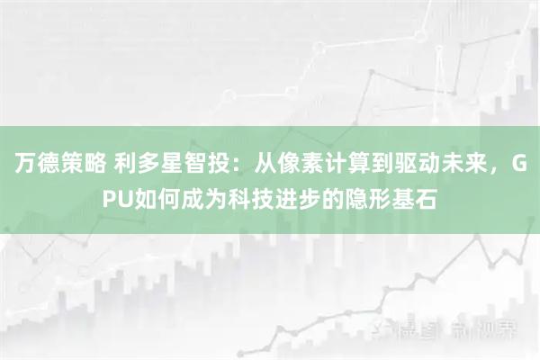 万德策略 利多星智投：从像素计算到驱动未来，GPU如何成为科技进步的隐形基石