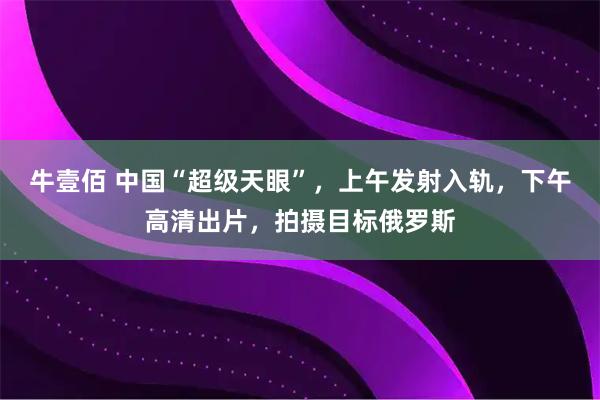 牛壹佰 中国“超级天眼”，上午发射入轨，下午高清出片，拍摄目标俄罗斯