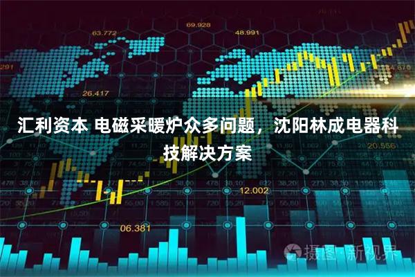 汇利资本 电磁采暖炉众多问题，沈阳林成电器科技解决方案