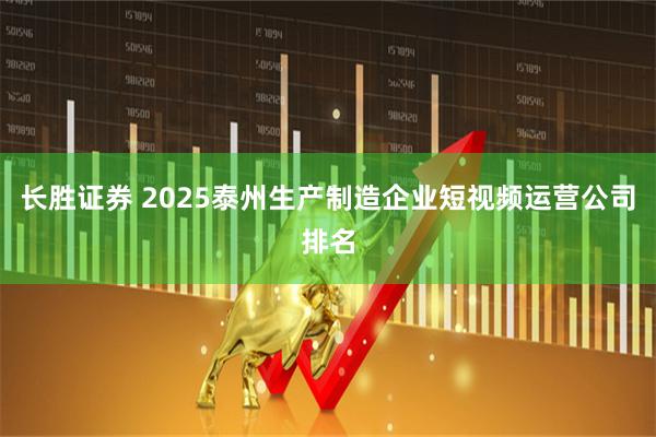 长胜证券 2025泰州生产制造企业短视频运营公司排名