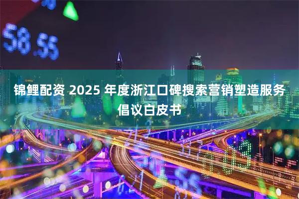 锦鲤配资 2025 年度浙江口碑搜索营销塑造服务倡议白皮书