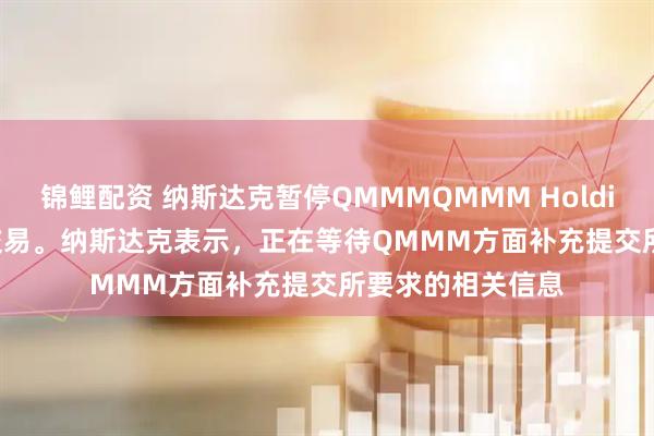 锦鲤配资 纳斯达克暂停QMMMQMMM Holdings Ltd股票的交易。纳斯达克表示，正在等待QMMM方面补充提交所要求的相关信息