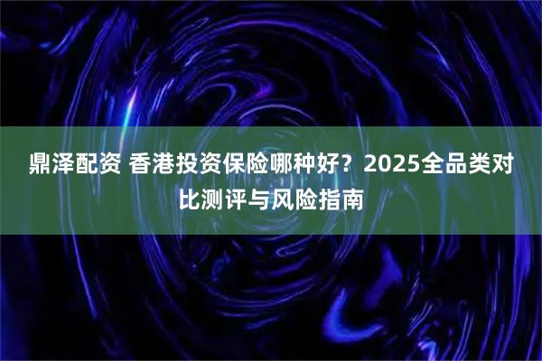 鼎泽配资 香港投资保险哪种好？2025全品类对比测评与风险指南