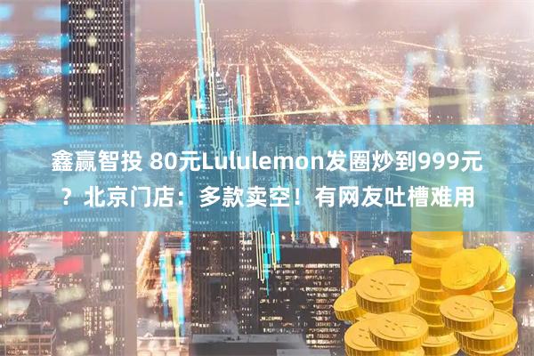 鑫赢智投 80元Lululemon发圈炒到999元？北京门店：多款卖空！有网友吐槽难用