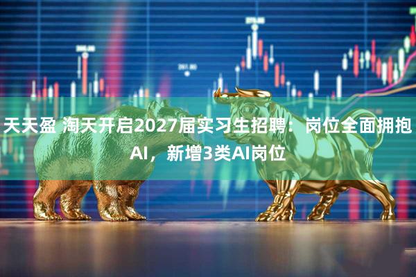 天天盈 淘天开启2027届实习生招聘：岗位全面拥抱AI，新增3类AI岗位