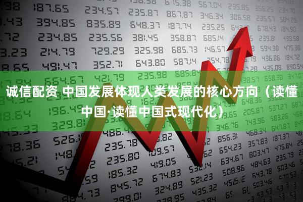 诚信配资 中国发展体现人类发展的核心方向（读懂中国·读懂中国式现代化）