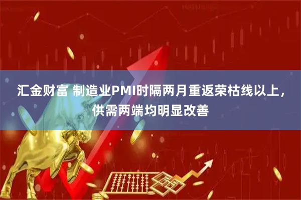 汇金财富 制造业PMI时隔两月重返荣枯线以上，供需两端均明显改善