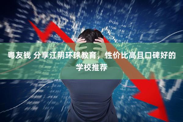 粤友钱 分享江阴环球教育，性价比高且口碑好的学校推荐