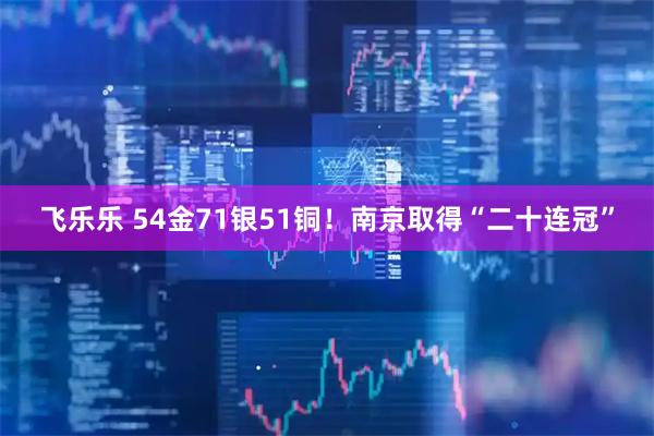 飞乐乐 54金71银51铜!南京取得“二十连冠”