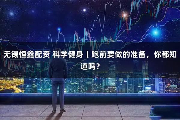 无锡恒鑫配资 科学健身丨跑前要做的准备,你都知道吗?