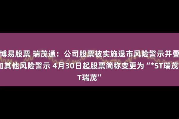 博易股票 瑞茂通：公司股票被实施退市风险警示并叠加其他风险警示 4月30日起股票简称变更为“*ST瑞茂”
