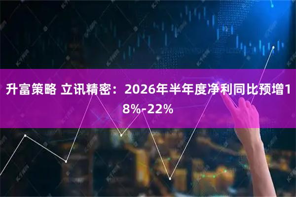 升富策略 立讯精密：2026年半年度净利同比预增18%-22%
