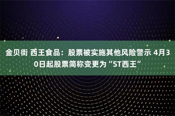金贝街 西王食品：股票被实施其他风险警示 4月30日起股票简称变更为“ST西王”