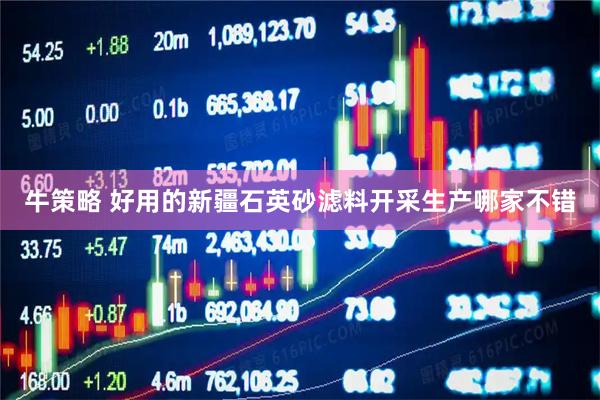牛策略 好用的新疆石英砂滤料开采生产哪家不错