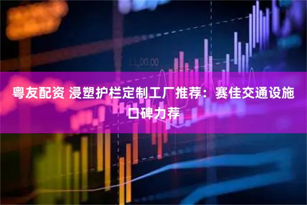 粤友配资 浸塑护栏定制工厂推荐：赛佳交通设施口碑力荐
