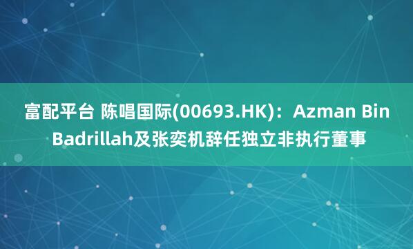 富配平台 陈唱国际(00693.HK)：Azman Bin Badrillah及张奕机辞任独立非执行董事