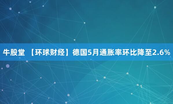牛股堂 【环球财经】德国5月通胀率环比降至2.6%