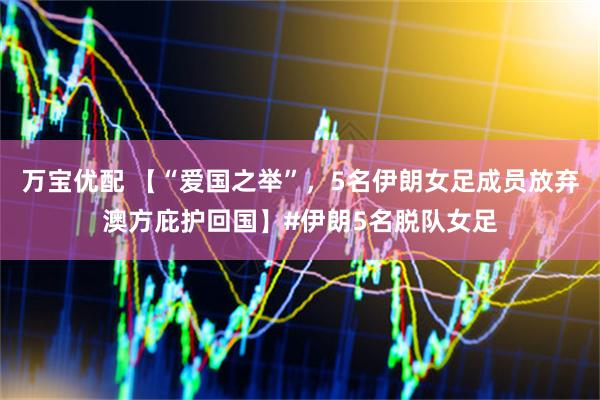万宝优配 【“爱国之举”,5名伊朗女足成员放弃澳方庇护回国】#伊朗5名脱队女足